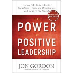 The Power of Positive Leadership: How and Why Positive Leaders Transform Teams a